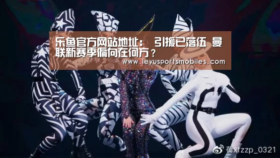 乐鱼官方网站地址:
引援已落伍 曼联新赛季偏向在何方?(图1) 乐鱼官方网站地址