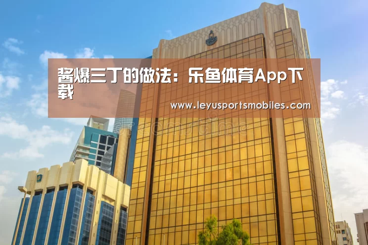酱爆三丁的做法:乐鱼体育App下载(图1) 乐鱼平台最新版本